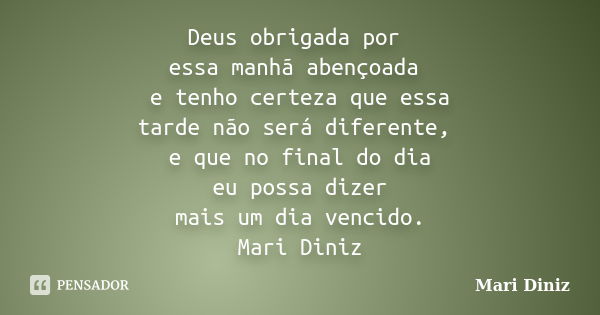 Deus obrigada por essa manhã abençoada e tenho certeza que essa tarde não será diferente, e que no final do dia eu possa dizer mais um dia vencido. Mari Diniz... Frase de Mari Diniz.