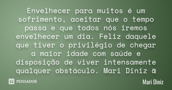 Envelhecer para muitos é um sofrimento, aceitar que o tempo passa e que todos nós iremos envelhecer um dia. Feliz daquele que tiver o privilégio de chegar a mai... Frase de Mari Diniz.