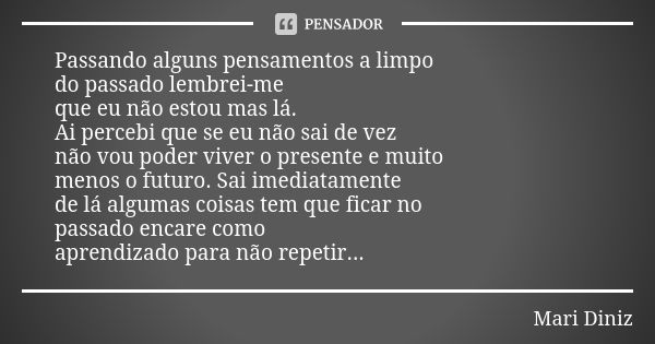 Passando alguns pensamentos a limpo do passado lembrei-me que eu não estou mas lá. Ai percebi que se eu não sai de vez não vou poder viver o presente e muito me... Frase de Mari Diniz.