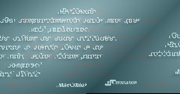 Reflexão Seu comportamento vale mas que mil palavras. Todos olham as suas atitudes. Palavras o vento leva e as atitudes não, elas ficam para sempre! Mari Diniz... Frase de Mari Diniz.