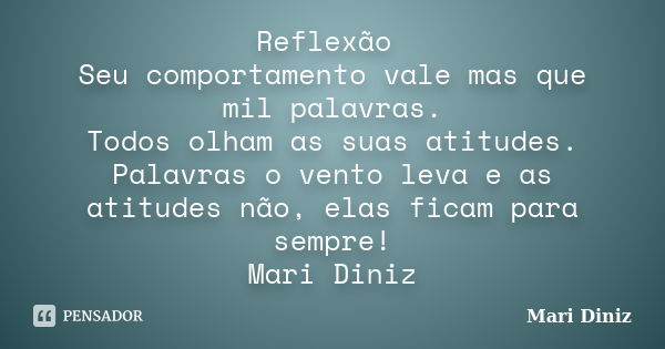 Reflexão Seu comportamento vale mas que mil palavras. Todos olham as suas atitudes. Palavras o vento leva e as atitudes não, elas ficam para sempre! Mari Diniz... Frase de Mari Diniz.