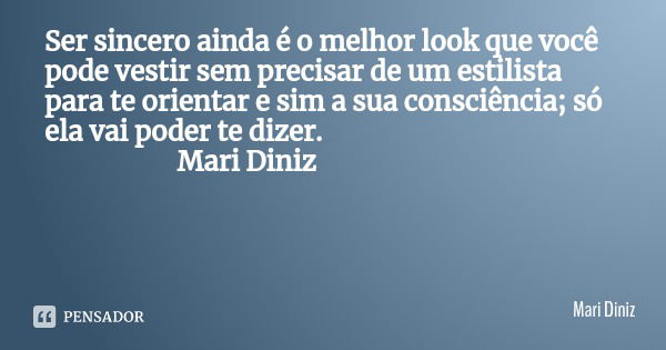 Ser sincero ainda é o melhor look que você pode vestir sem precisar de um estilista para te orientar e sim a sua consciência; só ela vai poder te dizer. Mari Di... Frase de Mari Diniz.