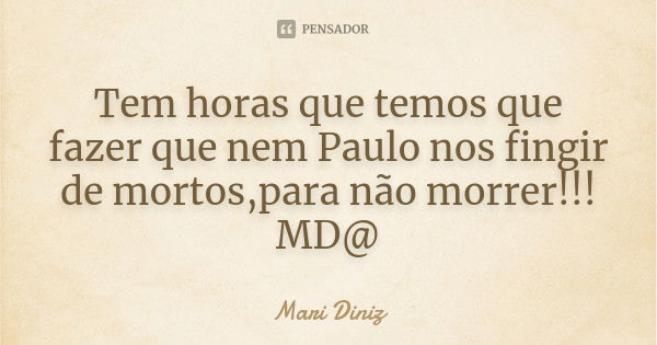 Tem horas que temos que fazer que nem Paulo nos fingir de mortos,para não morrer!!! MD@... Frase de Mari Diniz.