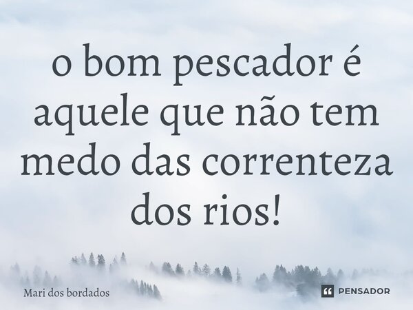 ⁠o bom pescador é aquele que não tem medo das correnteza dos rios!... Frase de Mari dos bordados.