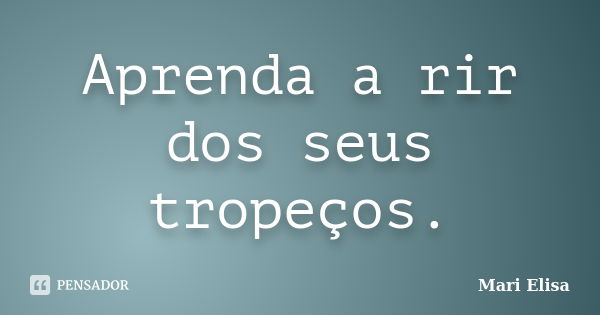 Aprenda a rir dos seus tropeços.... Frase de Mari Elisa.