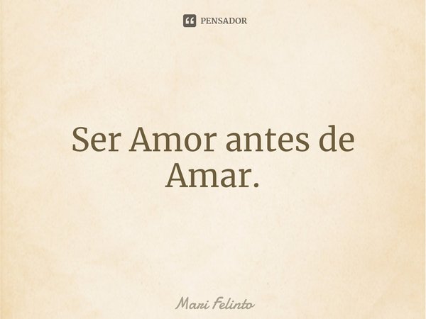 ⁠Ser Amor antes de Amar.... Frase de Mari Felinto.