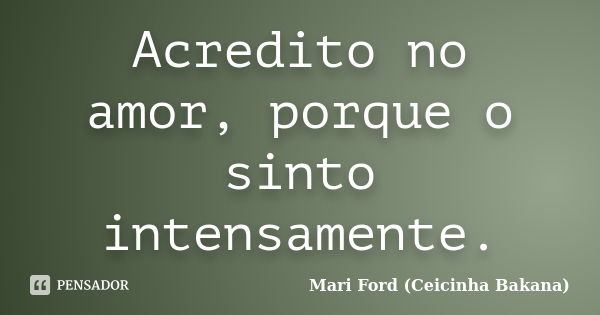 Acredito no amor, porque o sinto intensamente.... Frase de Mari Ford (Ceicinha Bakana).