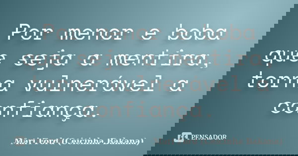 Por menor e boba que seja a mentira, torna vulnerável a confiança.... Frase de Mari Ford (Ceicinha Bakana).