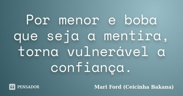 Por menor e boba que seja a mentira, torna vulnerável a confiança.... Frase de Mari Ford (Ceicinha Bakana).