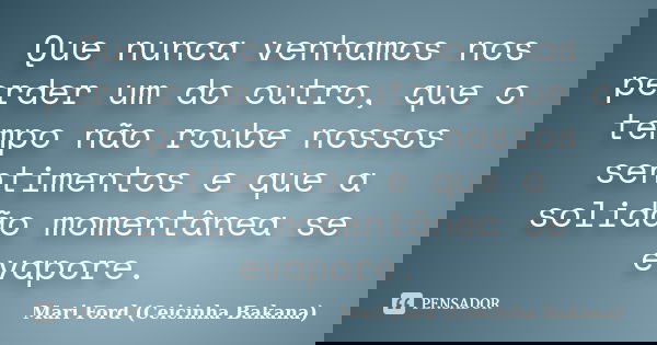 Que nunca venhamos nos perder um do outro, que o tempo não roube nossos sentimentos e que a solidão momentânea se evapore.... Frase de Mari Ford (Ceicinha Bakana).