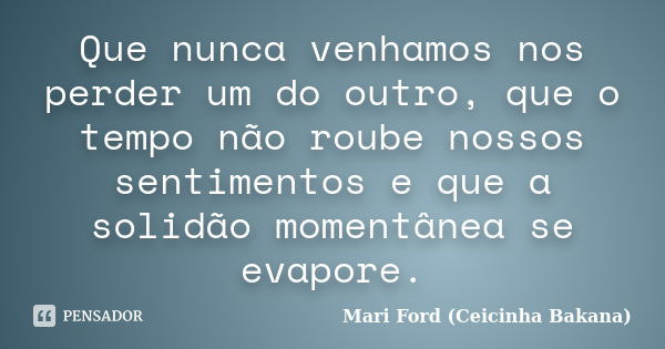 Que nunca venhamos nos perder um do outro, que o tempo não roube nossos sentimentos e que a solidão momentânea se evapore.... Frase de Mari Ford (Ceicinha Bakana).