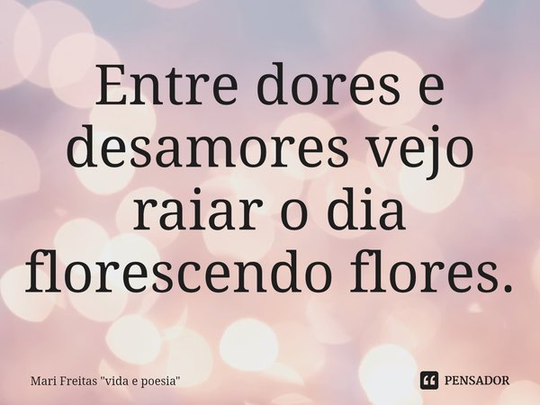 Entre dores e desamores vejo raiar o dia florescendo flores.⁠... Frase de Mari Freitas 