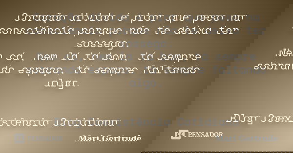 Coração divido é pior que peso na consciência porque não te deixa ter sossego. Nem cá, nem lá tá bom, tá sempre sobrando espaço, tá sempre faltando algo. Blog C... Frase de Mari Gertrude.