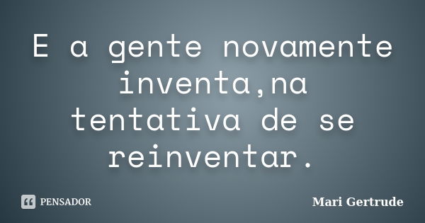 E a gente novamente inventa,na tentativa de se reinventar.... Frase de Mari Gertrude.