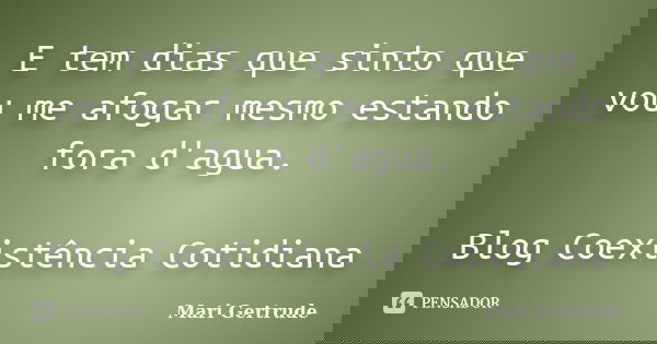 E tem dias que sinto que vou me afogar mesmo estando fora d'agua. Blog Coexistência Cotidiana... Frase de Mari Gertrude.
