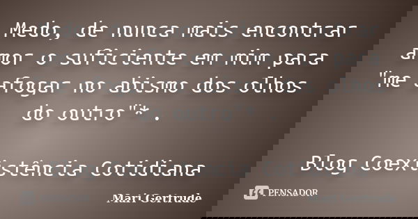 Medo, de nunca mais encontrar amor o suficiente em mim para "me afogar no abismo dos olhos do outro"* . Blog Coexistência Cotidiana... Frase de Mari Gertrude.