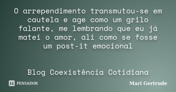 O arrependimento transmutou-se em cautela e age como um grilo falante, me lembrando que eu já matei o amor, ali como se fosse um post-it emocional Blog Coexistê... Frase de Mari Gertrude.