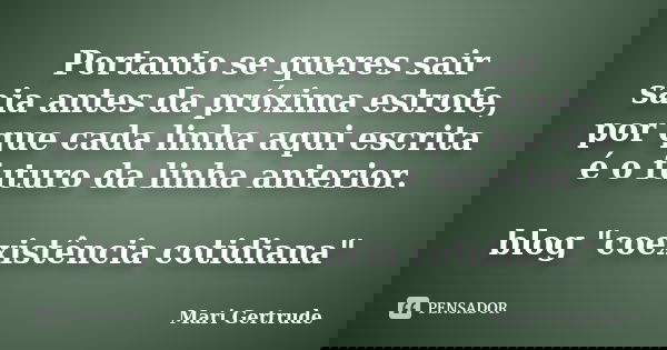 Portanto se queres sair saia antes da próxima estrofe, por que cada linha aqui escrita é o futuro da linha anterior. blog "coexistência cotidiana"... Frase de Mari Gertrude.