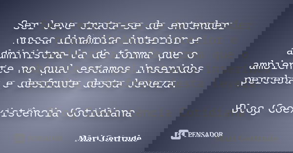 Ser leve trata-se de entender nossa dinâmica interior e administra-la de forma que o ambiente no qual estamos inseridos perceba e desfrute desta leveza. Blog Co... Frase de Mari Gertrude.