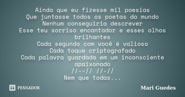 Ainda que eu fizesse mil poesias Que juntasse todos os poetas do mundo Nenhum conseguiria descrever Esse teu sorriso encantador e esses olhos brilhantes Cada se... Frase de Mari Guedes.