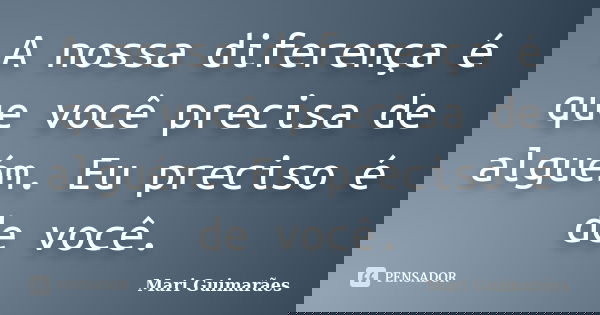 A nossa diferença é que você precisa de alguém. Eu preciso é de você.... Frase de Mari Guimarães.