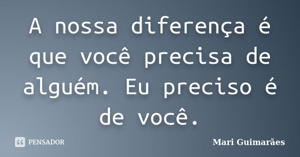 A nossa diferença é que você precisa de alguém. Eu preciso é de você.... Frase de Mari Guimarães.