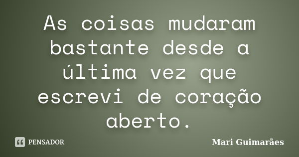 As coisas mudaram bastante desde a última vez que escrevi de coração aberto.... Frase de Mari Guimarães.