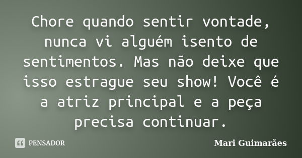 Chore quando sentir vontade, nunca vi alguém isento de sentimentos. Mas não deixe que isso estrague seu show! Você é a atriz principal e a peça precisa continua... Frase de Mari Guimarães.