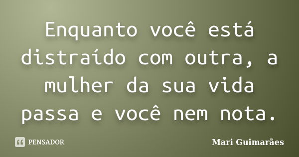 Enquanto você está distraído com outra, a mulher da sua vida passa e você nem nota.... Frase de Mari Guimarães.