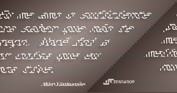Eu me amo o suficiente para saber que não te mereço. Você foi a melhor coisa que eu nunca tive.... Frase de Mari Guimarães.