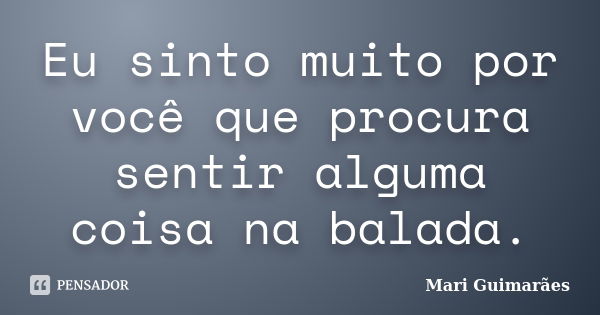 Eu sinto muito por você que procura sentir alguma coisa na balada.... Frase de Mari Guimarães.