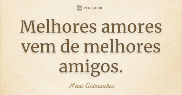 Melhores amores vem de melhores amigos.... Frase de Mari Guimarães.