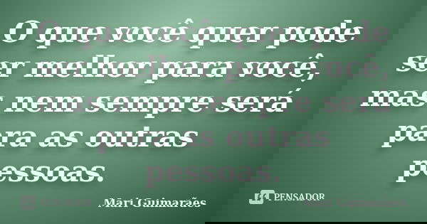 O que você quer pode ser melhor para você, mas nem sempre será para as outras pessoas.... Frase de Mari Guimarães.