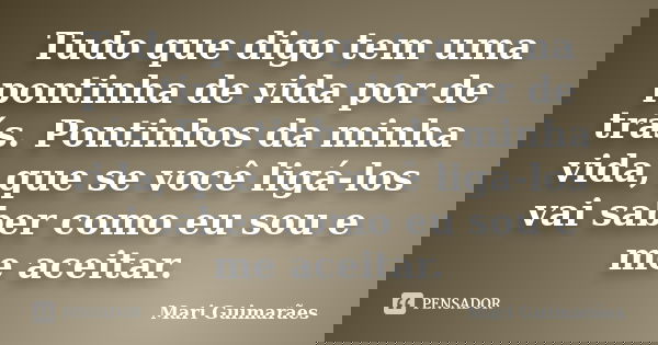 Tudo que digo tem uma pontinha de vida por de trás. Pontinhos da minha vida, que se você ligá-los vai saber como eu sou e me aceitar.... Frase de Mari Guimarães.