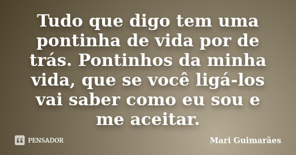 Tudo que digo tem uma pontinha de vida por de trás. Pontinhos da minha vida, que se você ligá-los vai saber como eu sou e me aceitar.... Frase de Mari Guimarães.