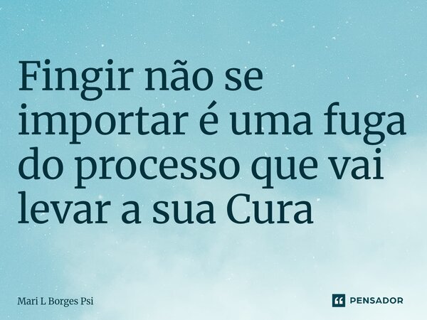Fingir não se importar é uma fuga do processo que vai levar a sua Cura⁠... Frase de Mari L Borges Psi.