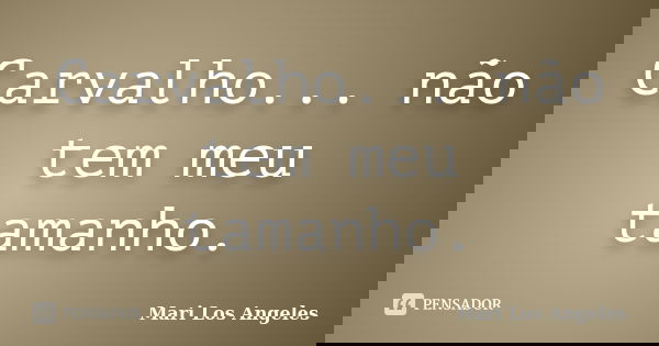 Carvalho... não tem meu tamanho.... Frase de Mari Los Angeles.