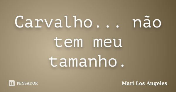 Carvalho... não tem meu tamanho.... Frase de Mari Los Angeles.