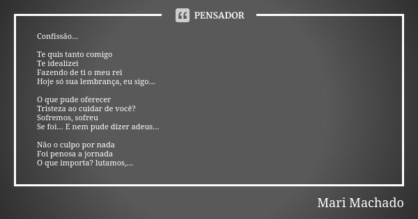 Confissão... Te quis tanto comigo Te idealizei Fazendo de ti o meu rei Hoje só sua lembrança, eu sigo... O que pude oferecer Tristeza ao cuidar de você? Sofremo... Frase de Mari Machado.