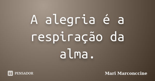 A alegria é a respiração da alma.... Frase de Mari Marconccine.