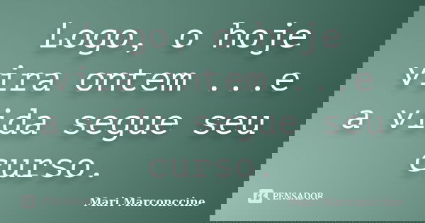 Logo, o hoje vira ontem ...e a vida segue seu curso.... Frase de Mari Marconccine.