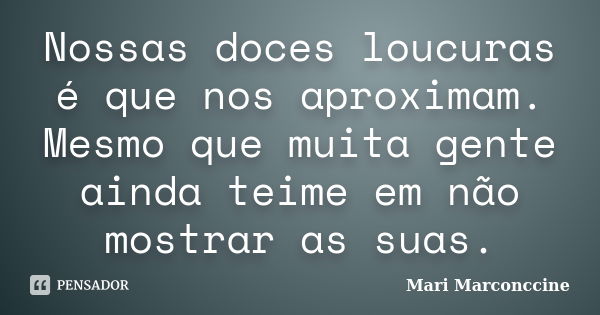 Nossas doces loucuras é que nos aproximam. Mesmo que muita gente ainda teime em não mostrar as suas.... Frase de Mari Marconccine.