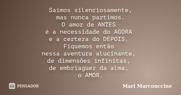 Saímos silenciosamente, mas nunca partimos. O amor de ANTES é a necessidade do AGORA e a certeza do DEPOIS. Fiquemos então nessa aventura alucinante, de dimensõ... Frase de Mari Marconccine.