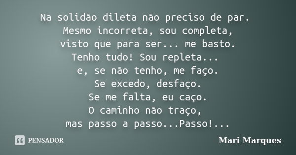 Na solidão dileta não preciso de par. Mesmo incorreta, sou completa, visto que para ser... me basto. Tenho tudo! Sou repleta... e, se não tenho, me faço. Se exc... Frase de Mari Marques.