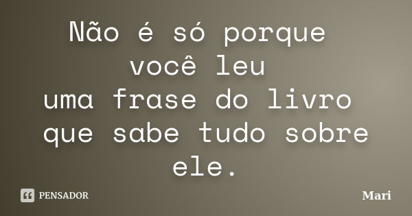 Não é só porque você leu uma frase do livro que sabe tudo sobre ele.... Frase de Mari.