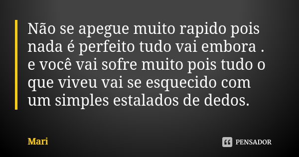 Não se apegue muito rapido pois nada é perfeito tudo vai embora . e você vai sofre muito pois tudo o que viveu vai se esquecido com um simples estalados de dedo... Frase de mari.