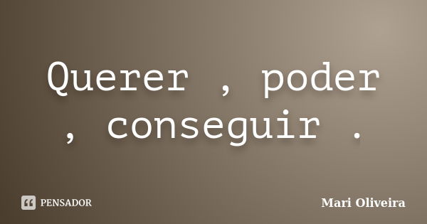 Querer, poder, conseguir. Mari Oliveira - Pensador