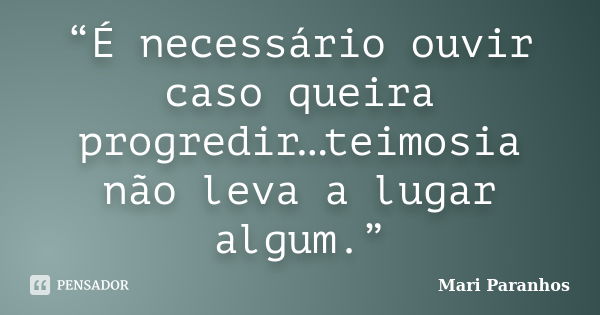 “É necessário ouvir caso queira progredir…teimosia não leva a lugar algum.”... Frase de Mari Paranhos.