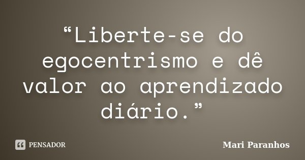 “Liberte-se do egocentrismo e dê valor ao aprendizado diário.”... Frase de Mari Paranhos.