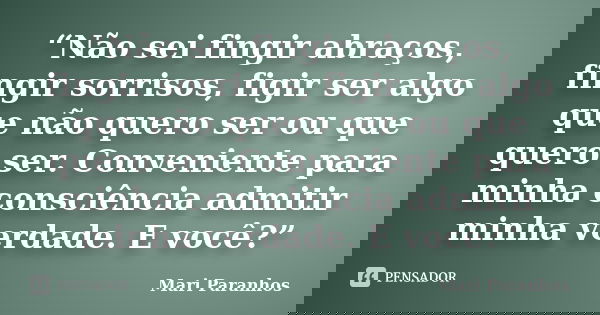 “Não sei fingir abraços, fingir sorrisos, figir ser algo que não quero ser ou que quero ser. Conveniente para minha consciência admitir minha verdade. E você?”... Frase de Mari Paranhos.